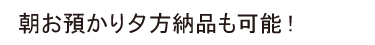 朝お預かり夕方納品も可能!