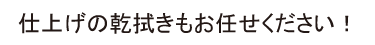 仕上げの乾拭きもお任せください！